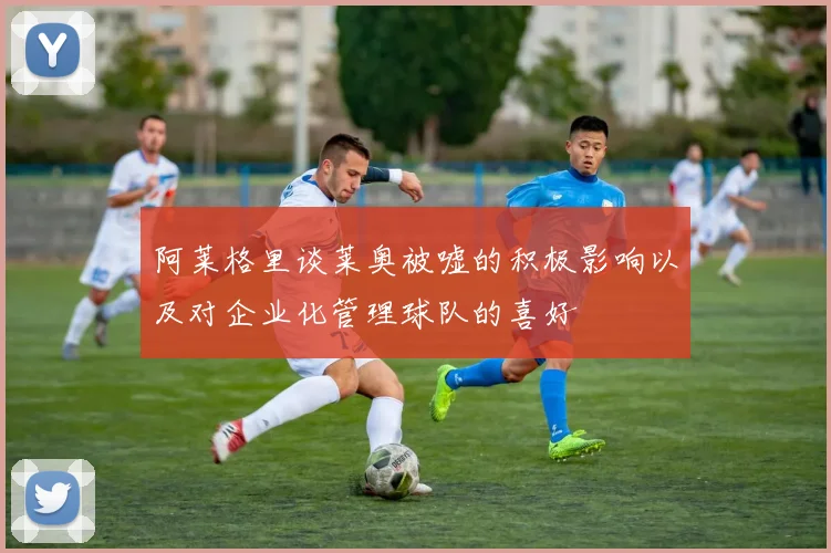阿莱格里谈莱奥被嘘的积极影响以及对企业化管理球队的喜好