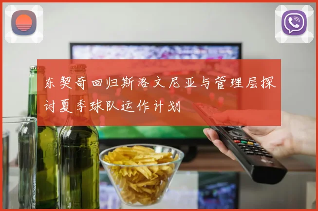 东契奇回归斯洛文尼亚与管理层探讨夏季球队运作计划