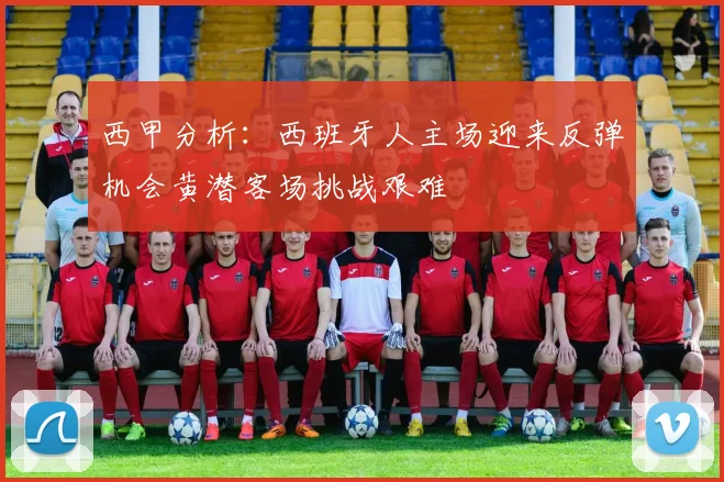 西甲分析：西班牙人主场迎来反弹机会黄潜客场挑战艰难