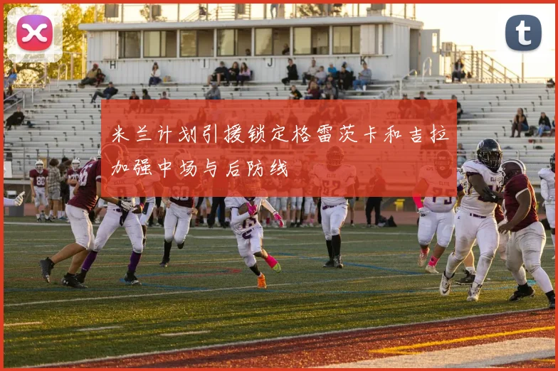 米兰计划引援锁定格雷茨卡和吉拉加强中场与后防线