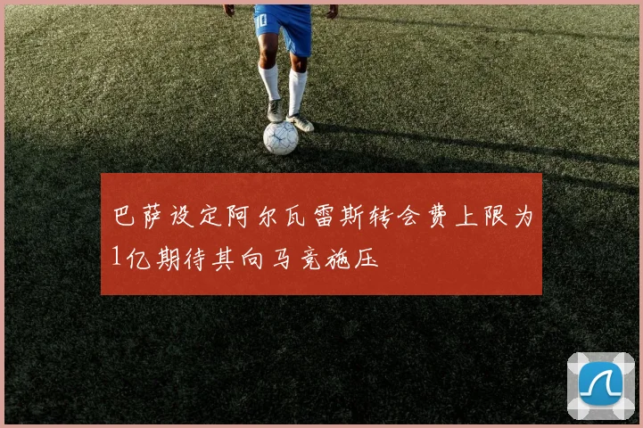 巴萨设定阿尔瓦雷斯转会费上限为1亿期待其向马竞施压
