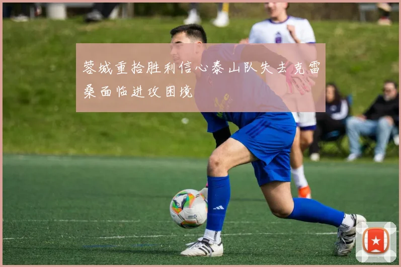 蓉城重拾胜利信心泰山队失去克雷桑面临进攻困境