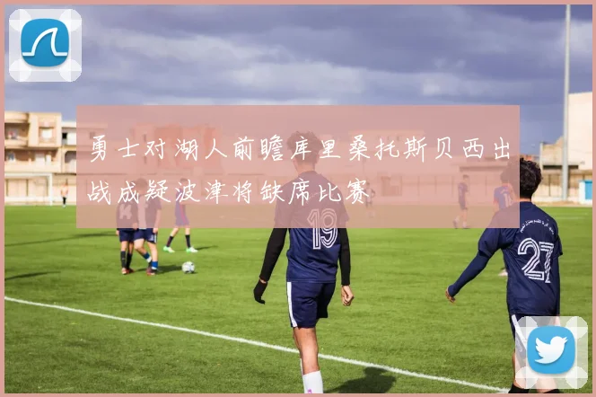 勇士对湖人前瞻库里桑托斯贝西出战成疑波津将缺席比赛