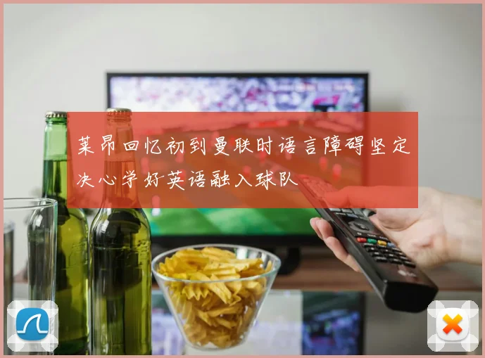 莱昂回忆初到曼联时语言障碍坚定决心学好英语融入球队