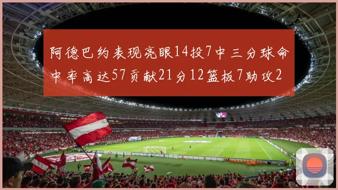 阿德巴约表现亮眼14投7中三分球命中率高达57贡献21分12篮板7助攻2抢断