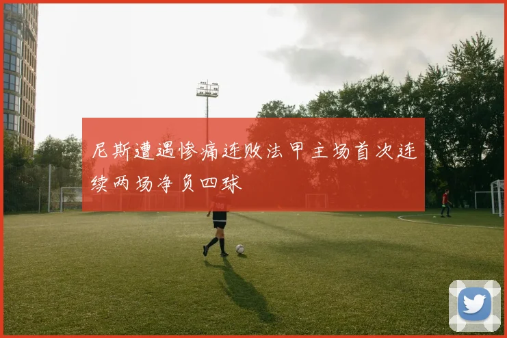 尼斯遭遇惨痛连败法甲主场首次连续两场净负四球