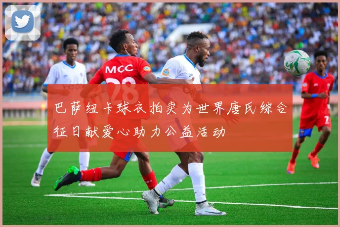 巴萨纽卡球衣拍卖为世界唐氏综合征日献爱心助力公益活动