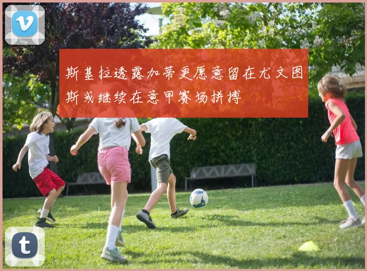 斯基拉透露加蒂更愿意留在尤文图斯或继续在意甲赛场拼搏