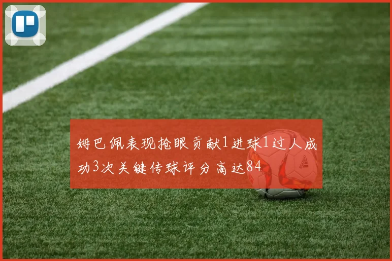 姆巴佩表现抢眼贡献1进球1过人成功3次关键传球评分高达84