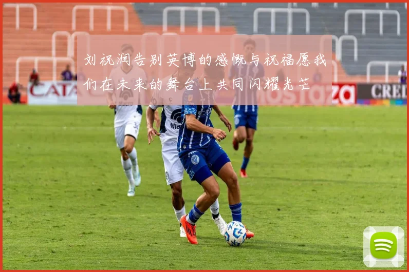 刘祝润告别英博的感慨与祝福愿我们在未来的舞台上共同闪耀光芒