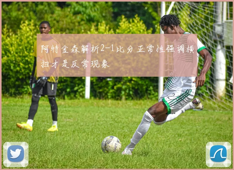 阿特金森解析2-1比分正常性强调横扫才是反常现象