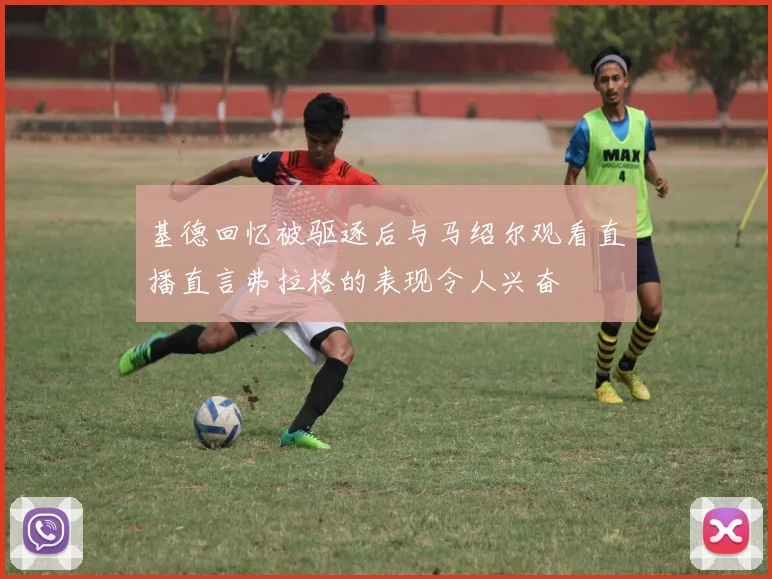 基德回忆被驱逐后与马绍尔观看直播直言弗拉格的表现令人兴奋
