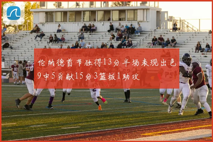 伦纳德首节独得13分半场表现出色9中5贡献15分3篮板1助攻