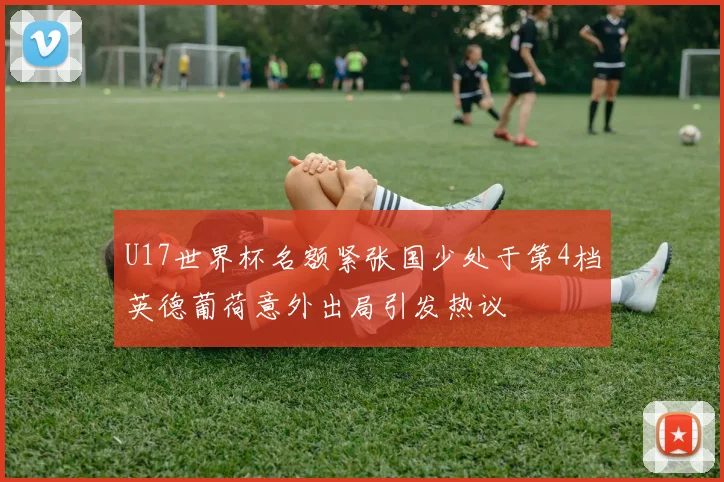 U17世界杯名额紧张国少处于第4档英德葡荷意外出局引发热议