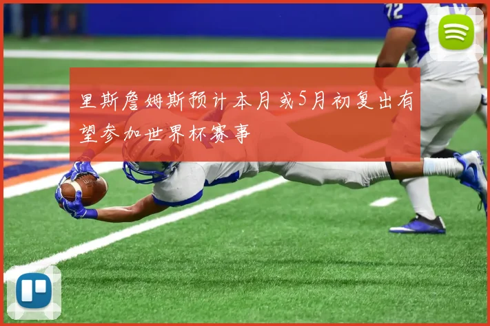 里斯詹姆斯预计本月或5月初复出有望参加世界杯赛事
