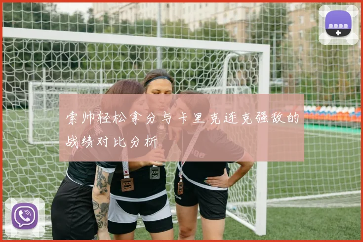 索帅轻松拿分与卡里克连克强敌的战绩对比分析