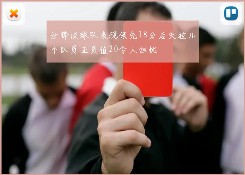 杜锋谈球队表现领先18分后失控几个队员正负值20令人担忧