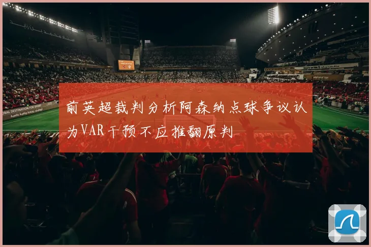 前英超裁判分析阿森纳点球争议认为VAR干预不应推翻原判