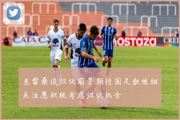 克雷桑谈归化前景期待国足教练组关注愿积极考虑归化机会