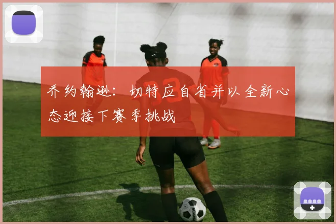 乔约翰逊：切特应自省并以全新心态迎接下赛季挑战