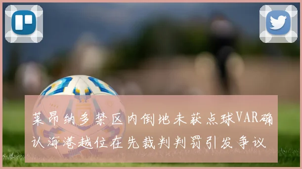 莱昂纳多禁区内倒地未获点球VAR确认海港越位在先裁判判罚引发争议